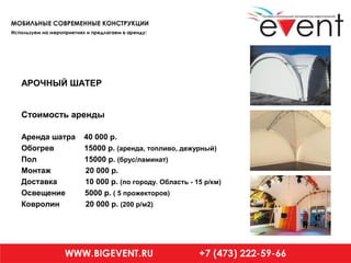 АРОЧНЫЙ ШАТЕР
Стоимость аренды
Аренда шатра 40 000 р.
Обогрев 15000 р. (аренда, топливо, дежурный)
Пол 15000 р. (брус/ламинат)
Монтаж 20 000 р.
Доставка 10 000 р. (по городу. Область - 15 р/км)
Освещение 5000 р. ( 5 прожекторов)
Ковролин 20 000 р. (200 р/м2)
 