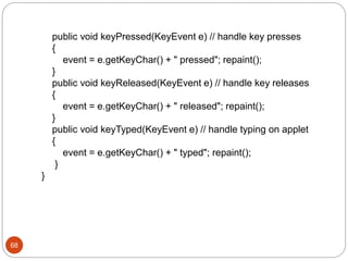public void keyPressed(KeyEvent e) // handle key presses
{
event = e.getKeyChar() + " pressed"; repaint();
}
public void keyReleased(KeyEvent e) // handle key releases
{
event = e.getKeyChar() + " released"; repaint();
}
public void keyTyped(KeyEvent e) // handle typing on applet
{
event = e.getKeyChar() + " typed"; repaint();
}
}
68
 