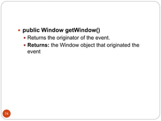 74
 public Window getWindow()
 Returns the originator of the event.
 Returns: the Window object that originated the
event
 