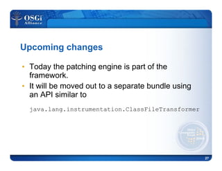 27
Upcoming changes
•! Today the patching engine is part of the
framework.
•! It will be moved out to a separate bundle using
an API similar to
java.lang.instrumentation.ClassFileTransformer
 
