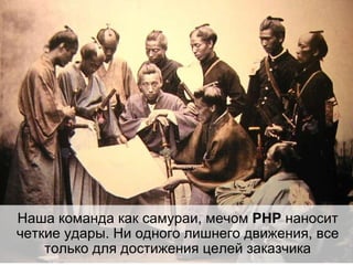 Наша команда  как  самура и,  мечом  PHP  наносит четкие удары. Ни одного лишнего движения, все только для достижения целей заказчика 