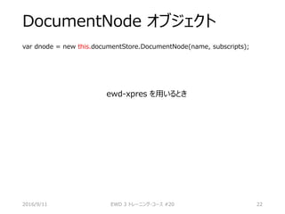 DocumentNode オブジェクト
var dnode = new this.documentStore.DocumentNode(name, subscripts);
ewd-xpres を用いるとき
2016/9/11 EWD 3 トレーニング・コース #20 22
 