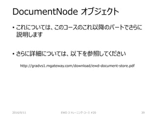 DocumentNode オブジェクト
• これについては、このコースのこれ以降のパートでさらに
説明します
• さらに詳細については、以下を参照してください
http://gradvs1.mgateway.com/download/ewd-document-store.pdf
2016/9/11 EWD 3 トレーニング・コース #20 39
 