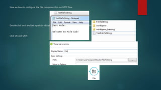 Now we have to configure the File component for our HTTP flow.
Double click on it and set a path in a local folder then create a txt file outside the folder.
Click OK and SAVE
 