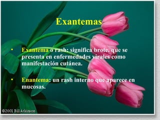 Exantemas  Exantema  o rash: significa brote, que se presenta en enfermedades virales como manifestación cutánea. Enantema : un rash interno que aparece en mucosas. 