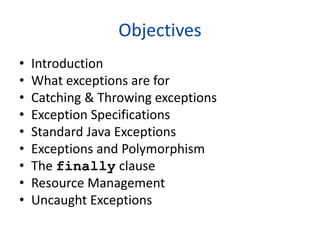 Objectives
• Introduction
• What exceptions are for
• Catching & Throwing exceptions
• Exception Specifications
• Standard Java Exceptions
• Exceptions and Polymorphism
• The finally clause
• Resource Management
• Uncaught Exceptions
 
