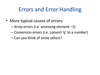 Errors and Error Handling
• More typical causes of errors:
– Array errors (i.e. accessing element –1)
– Conversion errors (i.e. convert ‘q’ to a number)
– Can you think of some others?
 