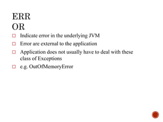 □ Indicate error in the underlying JVM
□ Error are external to the application
□ Application does not usually have to deal with these
class of Exceptions
□ e.g. OutOfMemoryError
 