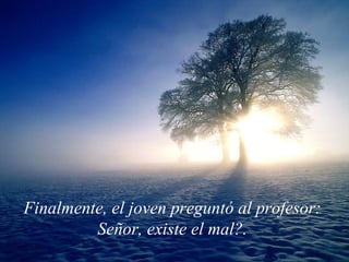 Finalmente, el joven preguntó al profesor:  Señor, existe el mal?.   
