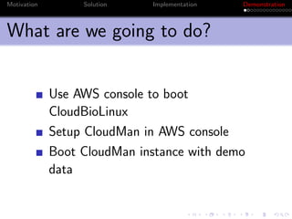 Motivation        Solution   Implementation   Demonstration



What are we going to do?


             Use AWS console to boot
             CloudBioLinux
             Setup CloudMan in AWS console
             Boot CloudMan instance with demo
             data
 