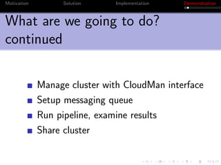 Motivation         Solution   Implementation   Demonstration



What are we going to do?
continued

             Manage cluster with CloudMan interface
             Setup messaging queue
             Run pipeline, examine results
             Share cluster
 