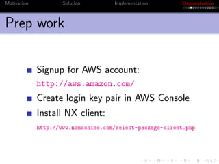 Motivation           Solution        Implementation       Demonstration



Prep work


             Signup for AWS account:
             http://aws.amazon.com/
             Create login key pair in AWS Console
             Install NX client:
             http://www.nomachine.com/select-package-client.php
 