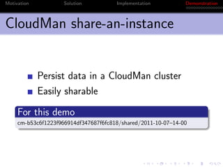 Motivation           Solution          Implementation          Demonstration



CloudMan share-an-instance


             Persist data in a CloudMan cluster
             Easily sharable
     For this demo
     cm-b53c6f1223f966914df347687f6fc818/shared/2011-10-07–14-00
 