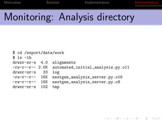 Motivation         Solution        Implementation        Demonstration



Monitoring: Analysis directory


     $ cd /export/data/work
     $ ls -lh
     drwxr-xr-x 4.0 alignments
     -rw-r--r-- 2.0K automated_initial_analysis.py.o11
     drwxr-xr-x   33 log
     -rw-r--r-- 15K nextgen_analysis_server.py.o10
     -rw-r--r-- 15K nextgen_analysis_server.py.o9
     drwxr-xr-x 102 tmp
 