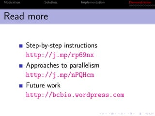 Motivation       Solution   Implementation   Demonstration



Read more

             Step-by-step instructions
             http://j.mp/rp69nx
             Approaches to parallelism
             http://j.mp/nPQHcm
             Future work
             http://bcbio.wordpress.com
 