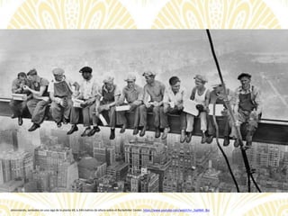 almorzando, sentados en una viga de la planta 69, a 244 metros de altura sobre el Rockefeller Center. https://www.youtube.com/watch?v=_3zgNMr_8zc
 