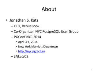 About
• Jonathan	
  S.	
  Katz	
  
– CTO,	
  VenueBook	
  
– Co-­‐Organizer,	
  NYC	
  PostgreSQL	
  User	
  Group	
  
– PGConf	
  NYC	
  2015	
  
• Mar	
  25	
  -­‐	
  27,	
  2015	
  
• New	
  York	
  Marriott	
  Downtown	
  
• http://nyc.pgconf.us	
  
– @jkatz05
2
 