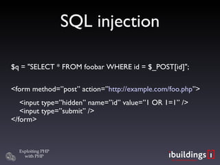 SQL injection $q = &quot;SELECT * FROM foobar WHERE id = $_POST[id]&quot;; <form method=”post” action=” http://example.com/foo.php ”> <input type=”hidden” name=”id” value=”1 OR 1=1” />   <input type=”submit” /> </form> 