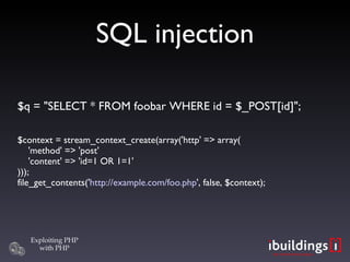SQL injection $q = &quot;SELECT * FROM foobar WHERE id = $_POST[id]&quot;; $context = stream_context_create(array('http' => array(   'method' => 'post'   'content' => 'id=1 OR 1=1' ))); file_get_contents(' http://example.com/foo.php ', false, $context); 