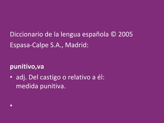 Diccionario de la lengua española © 2005 Espasa-Calpe S.A., Madrid:  punitivo,va  adj. Del castigo o relativo a él: medida punitiva. 
