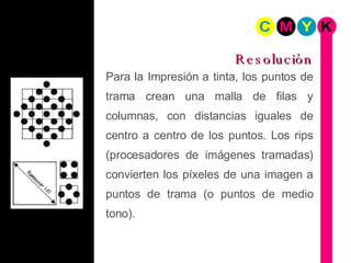 Para la Impresión a tinta, los puntos de trama crean una malla de filas y columnas, con distancias iguales de centro a centro de los puntos. Los rips (procesadores de imágenes tramadas) convierten los píxeles de una imagen a puntos de trama (o puntos de medio tono). Resolución 