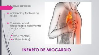 INFARTO DE MIOCARDIO
 Ataque cardiaco
 Incidencia y factores de
riesgo
 Cualquier edad,
frecuencia se incrementa
con los años
10% (-40 Años)
45% (-65 años)
 