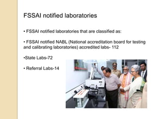 FSSAI notified laboratories
• FSSAI notified laboratories that are classified as:
• FSSAI notified NABL (National accreditation board for testing
and calibrating laboratories) accredited labs- 112
•State Labs-72
• Referral Labs-14
 