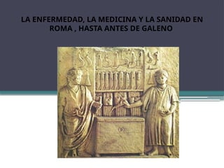 LA ENFERMEDAD, LA MEDICINA Y LA SANIDAD EN
ROMA , HASTA ANTES DE GALENO
 