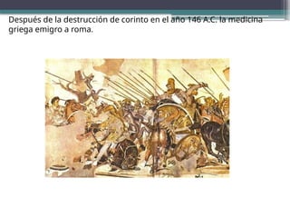 Después de la destrucción de corinto en el año 146 A.C. la medicina
griega emigro a roma.
 