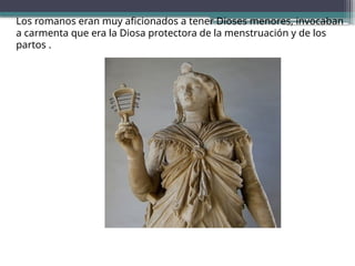 Los romanos eran muy aficionados a tener Dioses menores, invocaban
a carmenta que era la Diosa protectora de la menstruación y de los
partos .
 