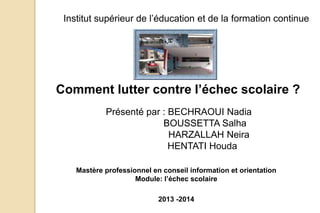 Institut supérieur de l’éducation et de la formation continue
Comment lutter contre l’échec scolaire ?
Présenté par : BECHRAOUI Nadia
BOUSSETTA Salha
HARZALLAH Neira
HENTATI Houda
2013 -2014
Mastère professionnel en conseil information et orientation
Module: l’échec scolaire
 