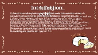 Introduction:
Le lait et les produits laitiers sont essentiels dans l’alimentation, riches
en nutriments comme les protéines, le calcium et les vitamines. Ils
incluent divers aliments tels que le fromage et le yaourt, chacun ayant
des processus de fabrication spécifiques. La transformation du lait
permet de prolonger la conservation et de créer différentes saveurs.
Cependant, il est crucial de surveiller les méthodes de production pour
prévenir les contaminations.donc quelle est la processus de production
des fromages à pâte molle? ..(1)
L’objectif de cet exposé sur la fabrication de comemmbaire est de
fournir une compréhension approfondie de ce produit traditionnel, en
explorant les différentes étapes de sa préparation. Nous allons
examiner les ingrédients essentiels qui entrent dans sa composition,
ainsi que les techniques de fabrication qui varient selon les régions.
De plus, cet exposé mettra en lumière les microflores utilisés , et aussi
le contrôle de qualité du produit fini.
1.L’obj
ectif:
1
 