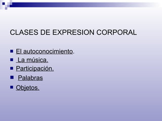 CLASES DE EXPRESION CORPORAL El autoconocimiento .  La música.   Participación. Palabras   Objetos.   