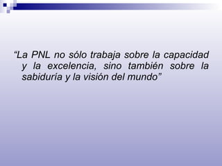 “ La PNL no sólo trabaja sobre la capacidad y la excelencia, sino también sobre la sabiduría y la visión del mundo” 