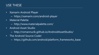 USE THESE
•  Xamarin Android Player
–  https://xamarin.com/android-‐player
•  Material Palette
–  http://www.materialpalette.com/
•  Android Asset Studio
–  http://romannurik.github.io/AndroidAssetStudio/
•  The Android Source Code!
–  https://github.com/android/platform_frameworks_base
 