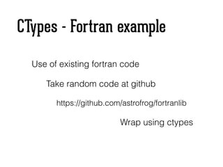 CTypes - Fortran example
Use of existing fortran code
Take random code at github
https://github.com/astrofrog/fortranlib
Wrap using ctypes
 