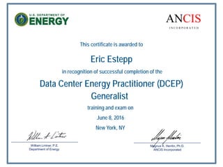 This certificate is awarded to
Eric Estepp
in recognition of successful completion of the
Data Center Energy Practitioner (DCEP)
training and exam on
June 8, 2016
New York, NY
Magnus K. Herrlin, Ph.D.
ANCIS Incorporated
William Lintner, P.E.
Department of Energy
ANCIS
I N C O R P O R A T E D
Generalist
 