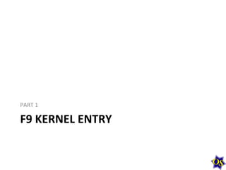 PART	
  1	
  

F9	
  KERNEL	
  ENTRY	
  

 