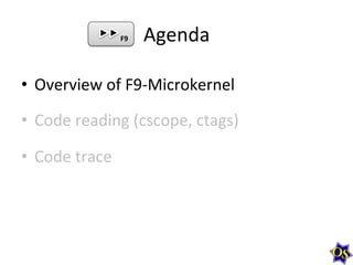 F9	
  

Agenda	
  

•  Overview	
  of	
  F9-­‐Microkernel	
  	
  
•  Code	
  reading	
  (cscope,	
  ctags)	
  
•  Code	
  trace	
  

 