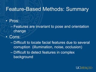 Feature-Based Methods: Summary
• Pros:
– Features are invariant to pose and orientation
change
• Cons:
– Difficult to locate facial features due to several
corruption (illumination, noise, occlusion)
– Difficult to detect features in complex
background
 
