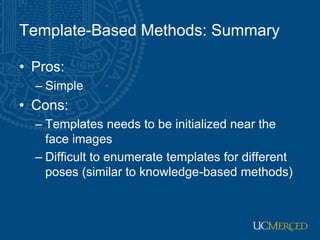 Template-Based Methods: Summary
• Pros:
– Simple
• Cons:
– Templates needs to be initialized near the
face images
– Difficult to enumerate templates for different
poses (similar to knowledge-based methods)
 