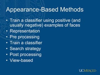 Appearance-Based Methods
• Train a classifier using positive (and
usually negative) examples of faces
• Representation
• Pre processing
• Train a classifier
• Search strategy
• Post processing
• View-based
 