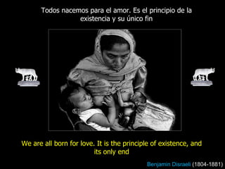 We are all born for love. It is the principle of existence, and its only end Todos nacemos para el amor. Es el principio de la existencia y su único fin Benjamin Disraeli  (1804-1881) 