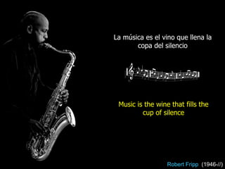 La música es el vino que llena la copa del silencio Robert Fripp  (1946-//) Music is the wine that fills the cup of silence 