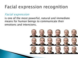 Facial expression
is one of the most powerful, natural and immediate
means for human beings to communicate their
emotions and intensions.
 