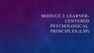 MODULE 2: LEARNER-
CENTERED
PSYCHOLOGICAL
PRINCIPLES (LSP)
 