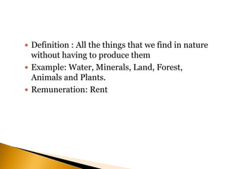  Definition : All the things that we find in nature
without having to produce them
 Example: Water, Minerals, Land, Forest,
Animals and Plants.
 Remuneration: Rent
 