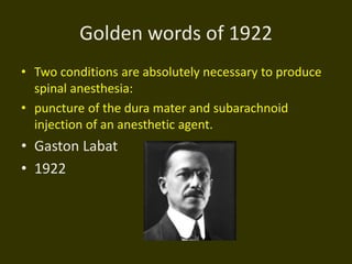 Golden words of 1922
• Two conditions are absolutely necessary to produce
spinal anesthesia:
• puncture of the dura mater and subarachnoid
injection of an anesthetic agent.
• Gaston Labat
• 1922
 